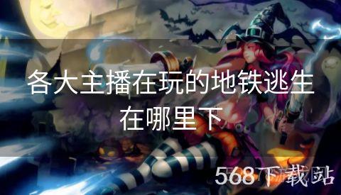 各大主播在玩的地铁逃生在哪里下