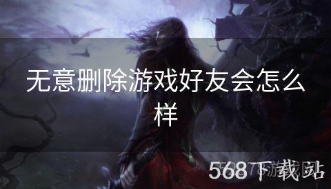 无意删除游戏好友会怎么样