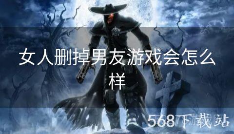 女人删掉男友游戏会怎么样