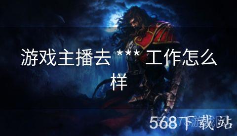 游戏主播去 *** 工作怎么样