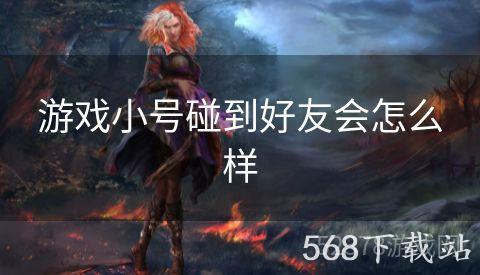 游戏小号碰到好友会怎么样