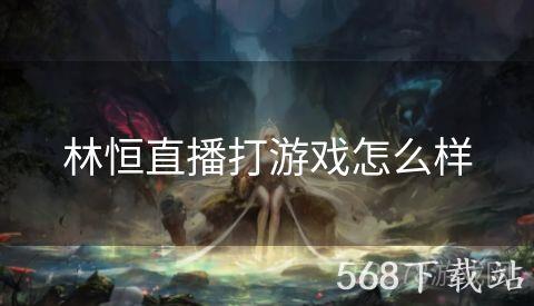 林恒直播打游戏怎么样