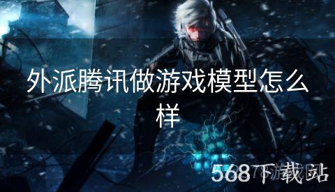 外派腾讯做游戏模型怎么样