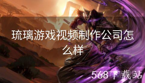 琉璃游戏视频制作公司怎么样