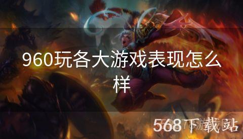 960玩各大游戏表现怎么样