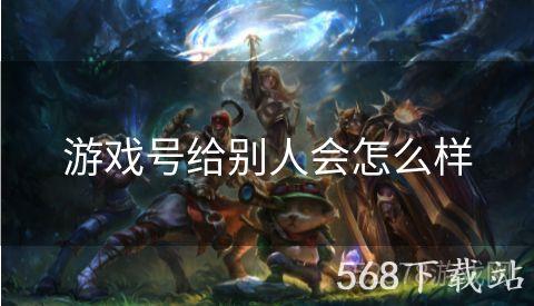 游戏号给别人会怎么样