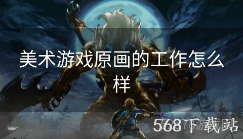 美术游戏原画的工作怎么样